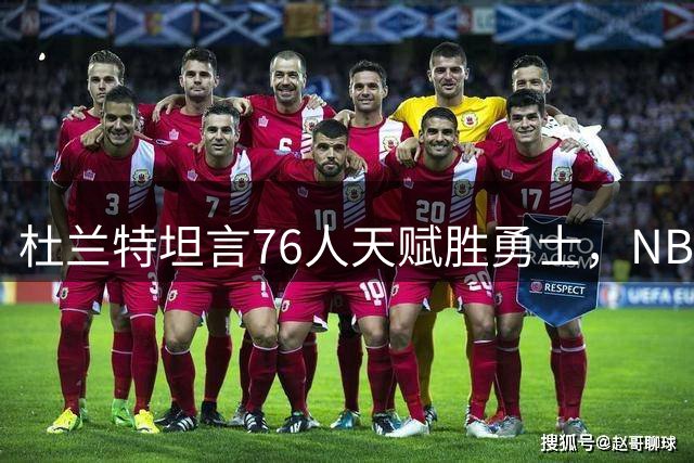 杜兰特坦言76人天赋胜勇士，NBA巨星抱团现象再引热议